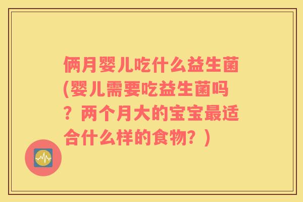 俩月婴儿吃什么益生菌(婴儿需要吃益生菌吗？两个月大的宝宝最适合什么样的食物？)