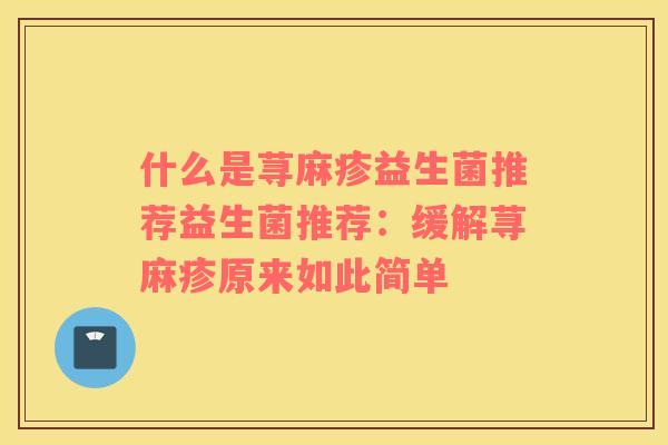 什么是荨麻疹益生菌推荐益生菌推荐：缓解荨麻疹原来如此简单