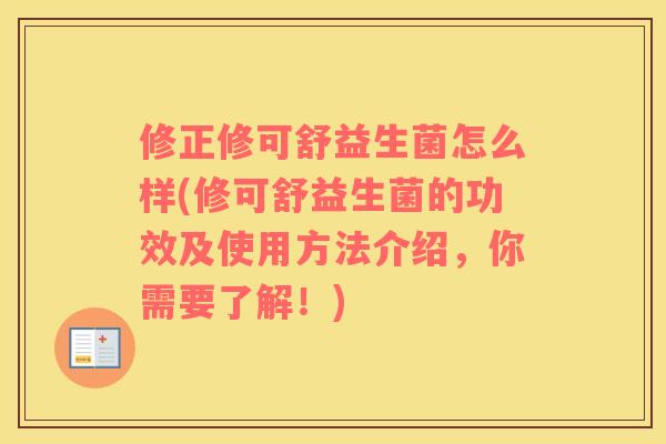 修正修可舒益生菌怎么样(修可舒益生菌的功效及使用方法介绍，你需要了解！)