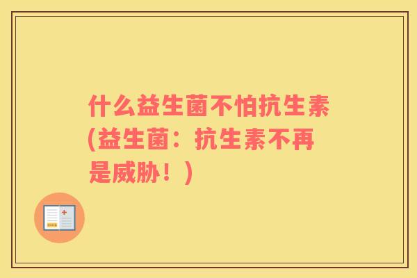 什么益生菌不怕抗生素(益生菌：抗生素不再是威胁！)