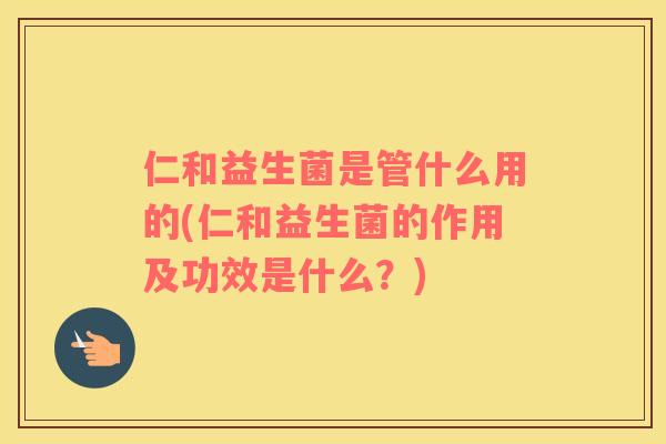仁和益生菌是管什么用的(仁和益生菌的作用及功效是什么？)