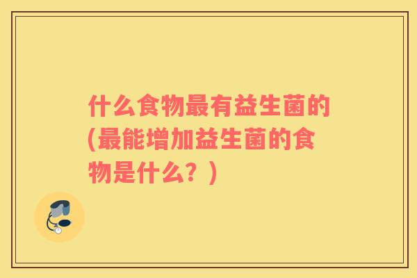什么食物有益生菌的(能增加益生菌的食物是什么?) 什么食物有益生菌的(能增加益生菌的食物是什么?)