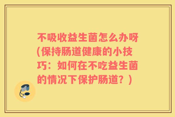 不吸收益生菌怎么办呀(保持肠道健康的小技巧：如何在不吃益生菌的情况下保护肠道？)