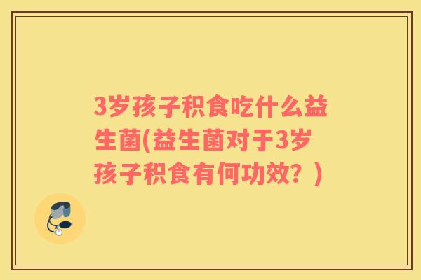 3岁孩子积食吃什么益生菌(益生菌对于3岁孩子积食有何功效？)