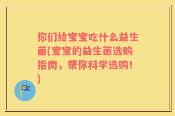 你们给宝宝吃什么益生菌(宝宝的益生菌选购指南，帮你科学选购！)