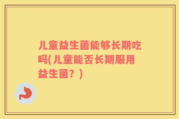 儿童益生菌能够长期吃吗(儿童能否长期服用益生菌？)