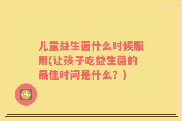 儿童益生菌什么时候服用(让孩子吃益生菌的最佳时间是什么？)
