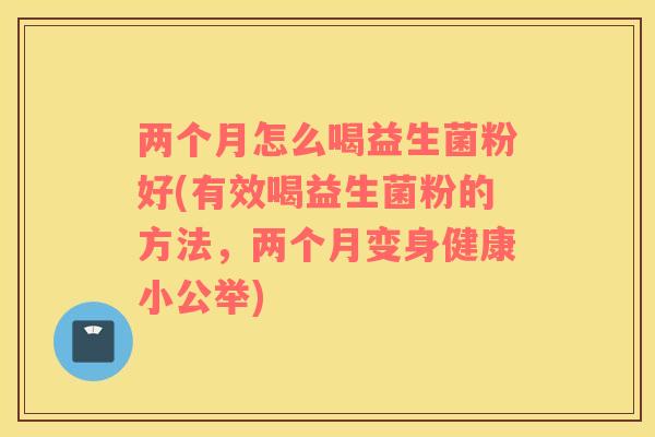 两个月怎么喝益生菌粉好(有效喝益生菌粉的方法，两个月变身健康小公举)