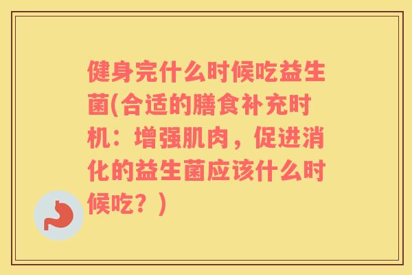 健身完什么时候吃益生菌(合适的膳食补充时机：增强肌肉，促进消化的益生菌应该什么时候吃？)
