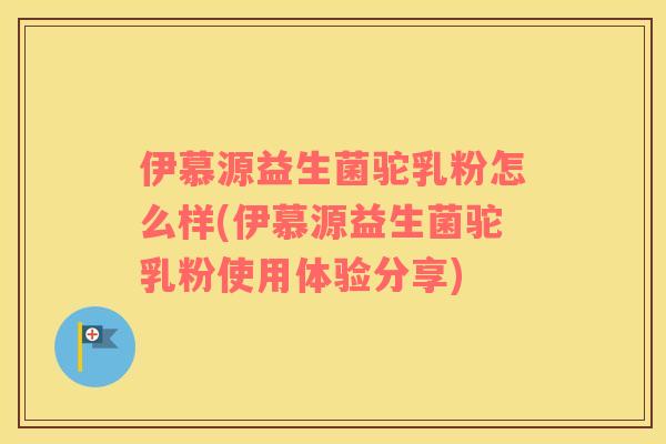 伊慕源益生菌驼乳粉怎么样(伊慕源益生菌驼乳粉使用体验分享)