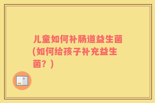 儿童如何补肠道益生菌(如何给孩子补充益生菌？)