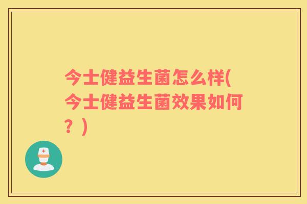 今士健益生菌怎么样(今士健益生菌效果如何？)