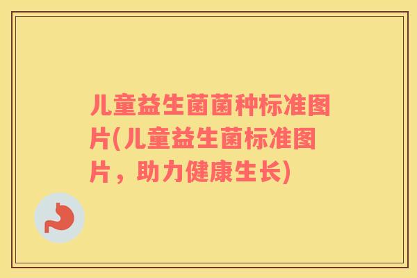 儿童益生菌菌种标准图片(儿童益生菌标准图片，助力健康生长)