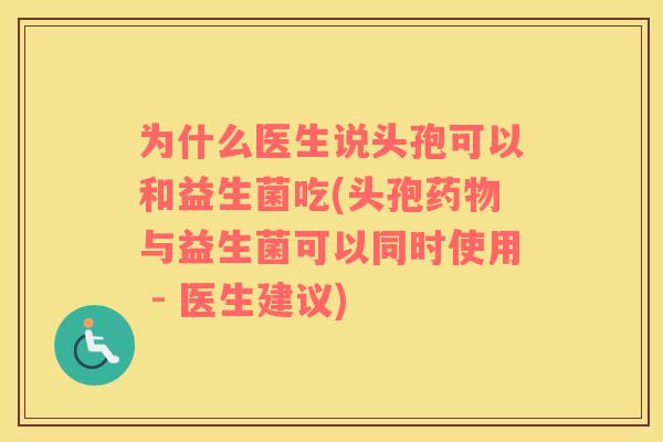 为什么医生说头孢可以和益生菌吃(头孢药物与益生菌可以同时使用 - 医生建议)