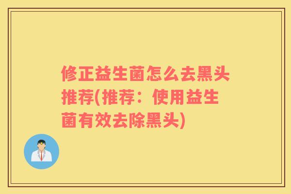 修正益生菌怎么去黑头推荐(推荐:使用益生菌有效去除黑头) 修正益生菌怎么去黑头推荐(推荐:使用益生菌有效去除黑头)