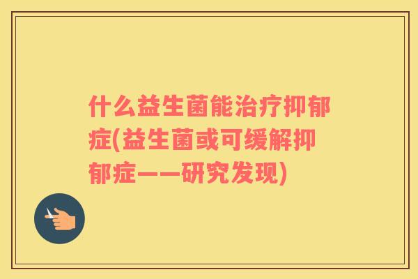 什么益生菌能治疗抑郁症(益生菌或可缓解抑郁症——研究发现)