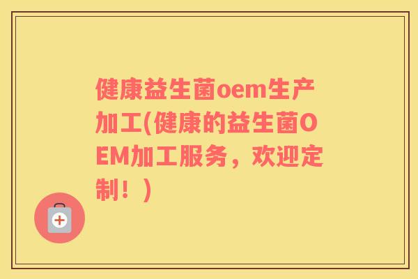 健康益生菌oem生产加工(健康的益生菌OEM加工服务，欢迎定制！)