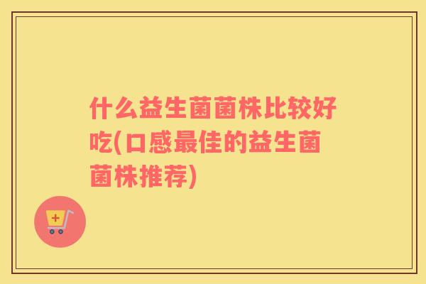 什么益生菌菌株比较好吃(口感最佳的益生菌菌株推荐)