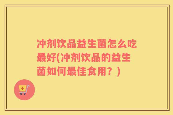 冲剂饮品益生菌怎么吃最好(冲剂饮品的益生菌如何最佳食用？)