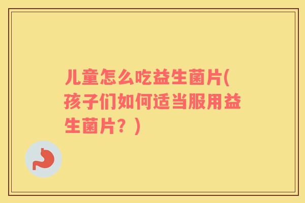 儿童怎么吃益生菌片(孩子们如何适当服用益生菌片？)