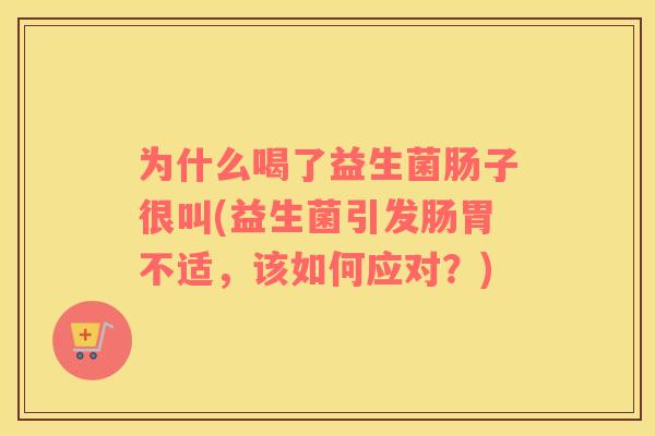 为什么喝了益生菌肠子很叫(益生菌引发肠胃不适，该如何应对？)