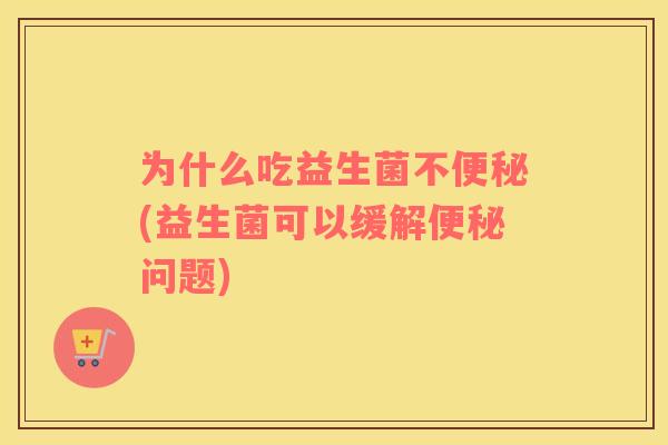 为什么吃益生菌不便秘(益生菌可以缓解便秘问题)