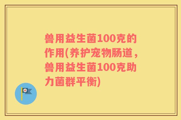兽用益生菌100克的作用(养护宠物肠道，兽用益生菌100克助力菌群平衡)