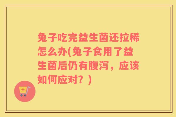 兔子吃完益生菌还拉稀怎么办(兔子食用了益生菌后仍有腹泻，应该如何应对？)