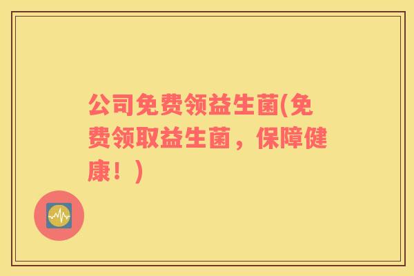 公司免费领益生菌(免费领取益生菌，保障健康！)
