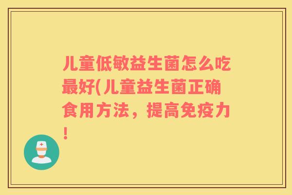 儿童低敏益生菌怎么吃最好(儿童益生菌正确食用方法，提高免疫力！