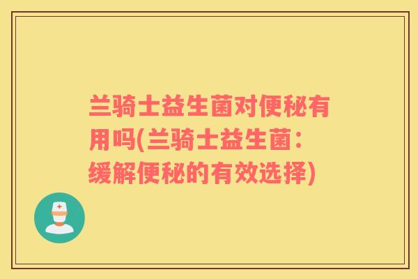 兰骑士益生菌对便秘有用吗(兰骑士益生菌：缓解便秘的有效选择)