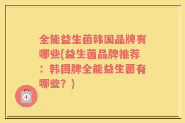 全能益生菌韩国品牌有哪些(益生菌品牌推荐：韩国牌全能益生菌有哪些？)