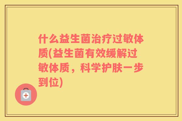 什么益生菌治疗过敏体质(益生菌有效缓解过敏体质，科学护肤一步到位)