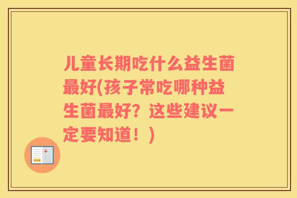 儿童长期吃什么益生菌最好(孩子常吃哪种益生菌最好？这些建议一定要知道！)