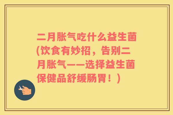 二月胀气吃什么益生菌(饮食有妙招，告别二月胀气——选择益生菌保健品舒缓肠胃！)
