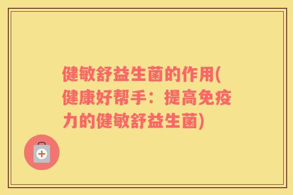 健敏舒益生菌的作用(健康好帮手：提高免疫力的健敏舒益生菌)