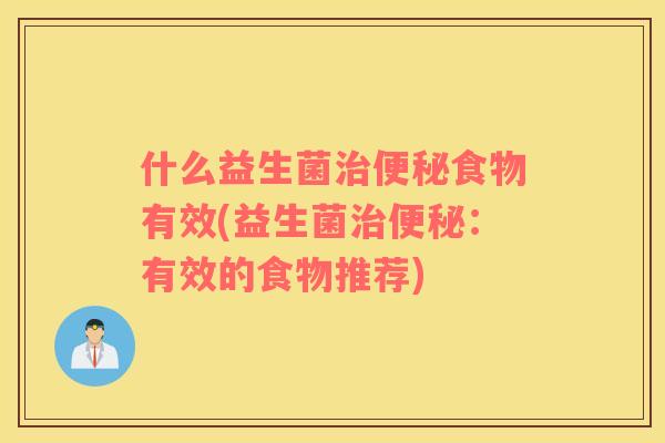 什么益生菌治便秘食物有效(益生菌治便秘：有效的食物推荐)
