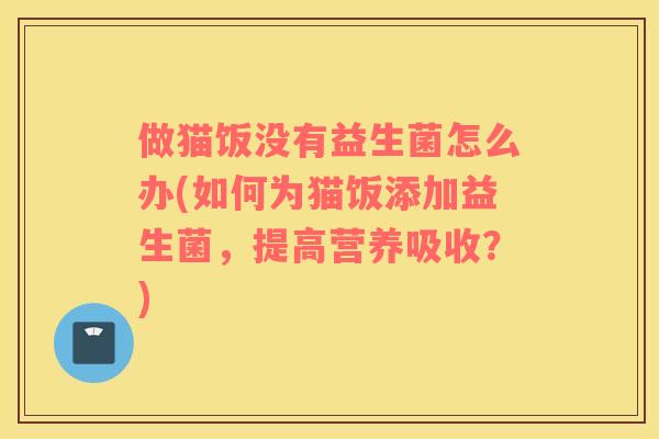 做猫饭没有益生菌怎么办(如何为猫饭添加益生菌,提高营养吸收?) 做猫饭没有益生菌怎么办(如何为猫饭添加益生菌,提高营养吸收?)