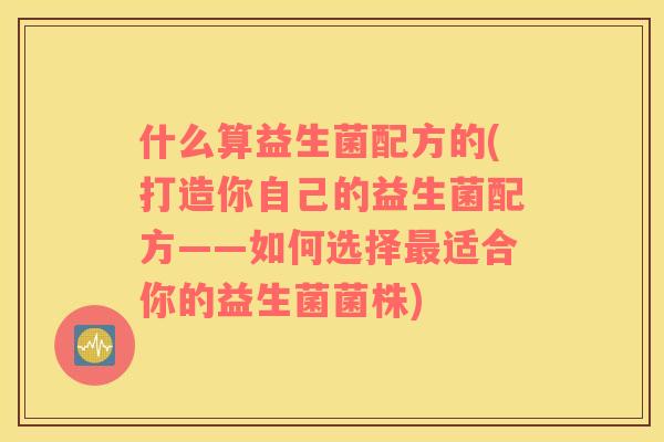 什么算益生菌配方的(打造你自己的益生菌配方——如何选择最适合你的益生菌菌株)