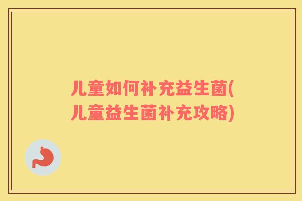 儿童如何补充益生菌(儿童益生菌补充攻略)