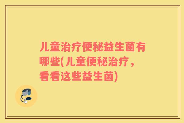 儿童治疗便秘益生菌有哪些(儿童便秘治疗，看看这些益生菌)