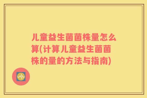 儿童益生菌菌株量怎么算(计算儿童益生菌菌株的量的方法与指南)