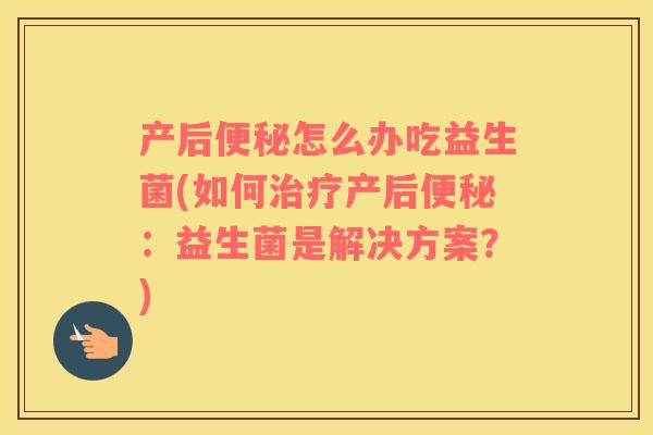 产后便秘怎么办吃益生菌(如何治疗产后便秘：益生菌是解决方案？)