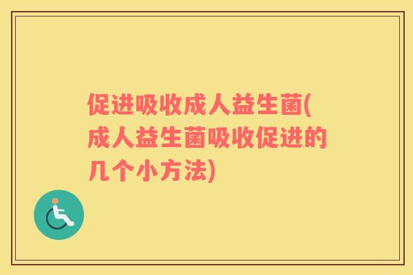 促进吸收成人益生菌(成人益生菌吸收促进的几个小方法)