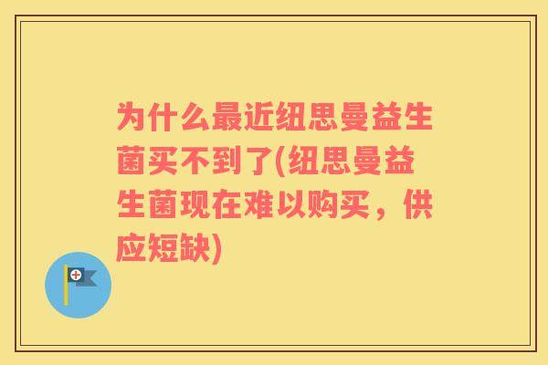 为什么最近纽思曼益生菌买不到了(纽思曼益生菌现在难以购买，供应短缺)