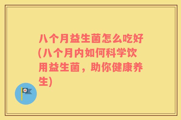 八个月益生菌怎么吃好(八个月内如何科学饮用益生菌，助你健康养生)
