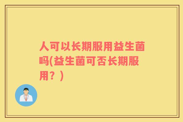 人可以长期服用益生菌吗(益生菌可否长期服用？)