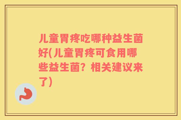 儿童胃疼吃哪种益生菌好(儿童胃疼可食用哪些益生菌？相关建议来了)