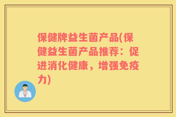 保健牌益生菌产品(保健益生菌产品推荐：促进消化健康，增强免疫力)