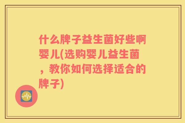 什么牌子益生菌好些啊婴儿(选购婴儿益生菌，教你如何选择适合的牌子)
